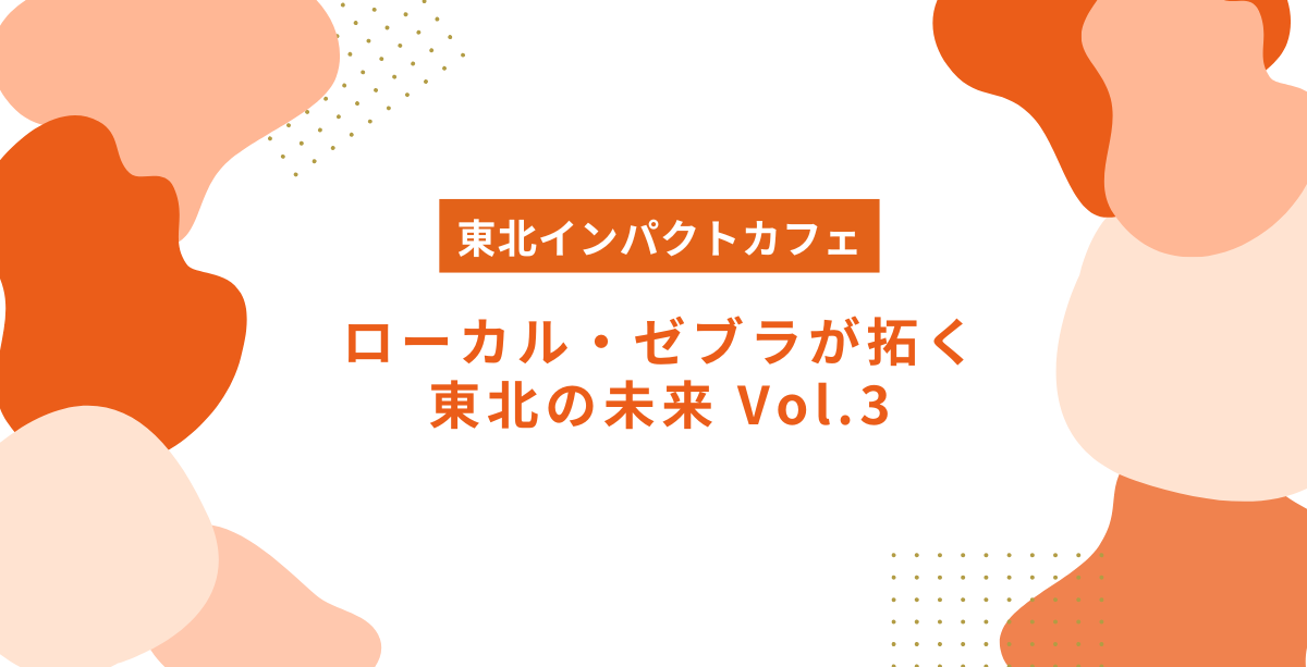 東北インパクトカフェ　ローカル・ゼブラが拓く東北の未来 vol.3（公共政策×社会起業）
